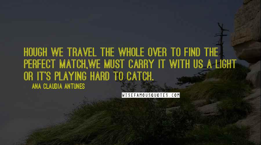 Ana Claudia Antunes Quotes: hough we travel the whole over to find the perfect match,we must carry it with us a light or it's playing hard to catch.