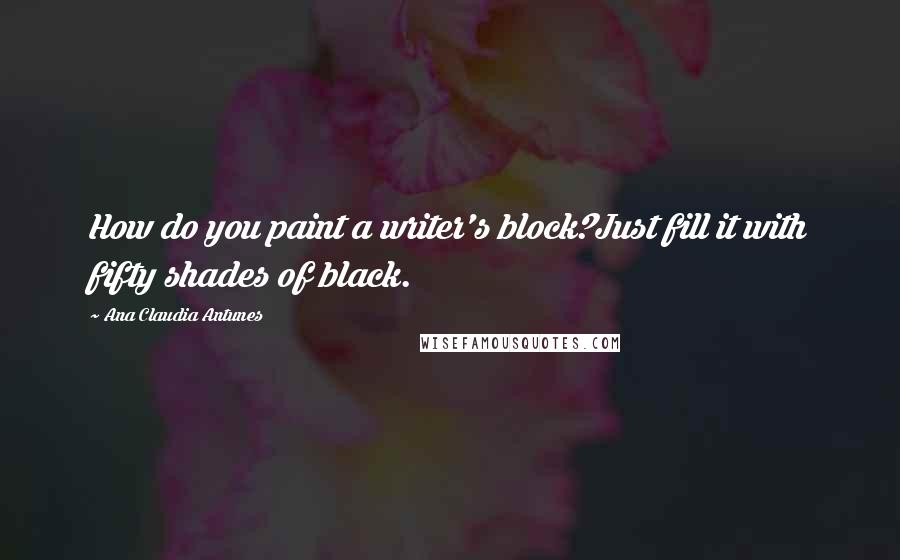 Ana Claudia Antunes Quotes: How do you paint a writer's block?Just fill it with fifty shades of black.