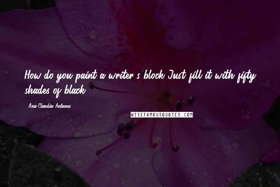 Ana Claudia Antunes Quotes: How do you paint a writer's block?Just fill it with fifty shades of black.