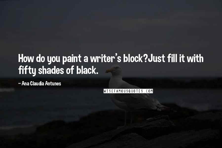 Ana Claudia Antunes Quotes: How do you paint a writer's block?Just fill it with fifty shades of black.