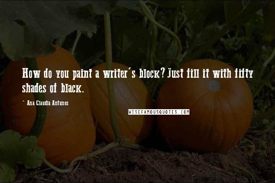 Ana Claudia Antunes Quotes: How do you paint a writer's block?Just fill it with fifty shades of black.