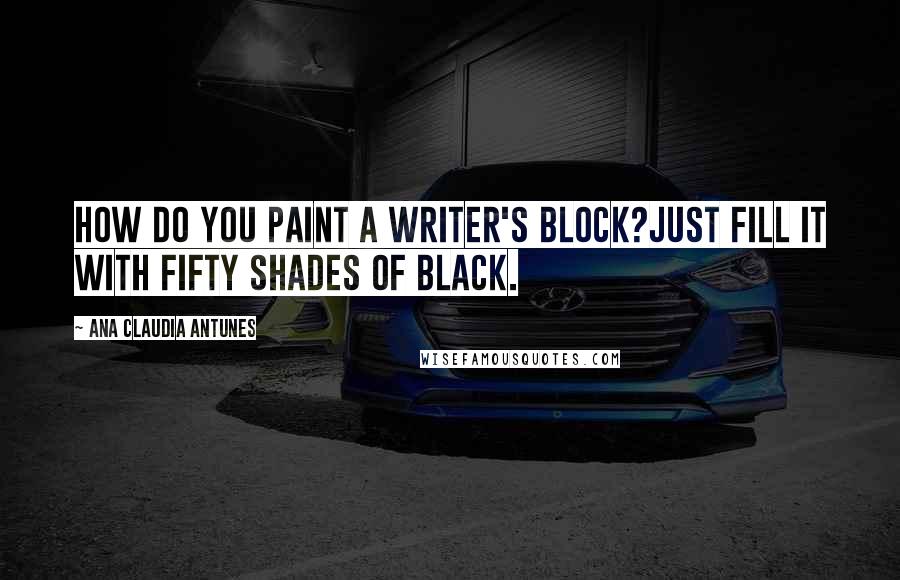 Ana Claudia Antunes Quotes: How do you paint a writer's block?Just fill it with fifty shades of black.