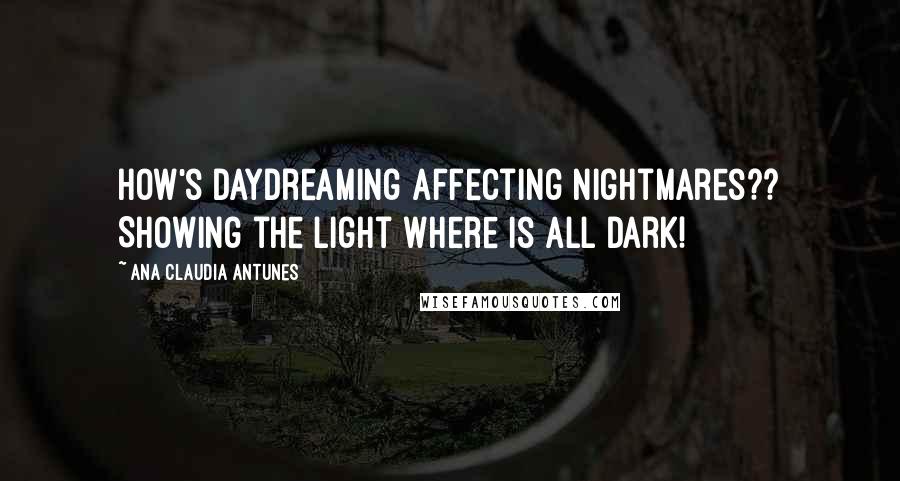 Ana Claudia Antunes Quotes: How's daydreaming affecting nightmares?? Showing the light where is all dark!