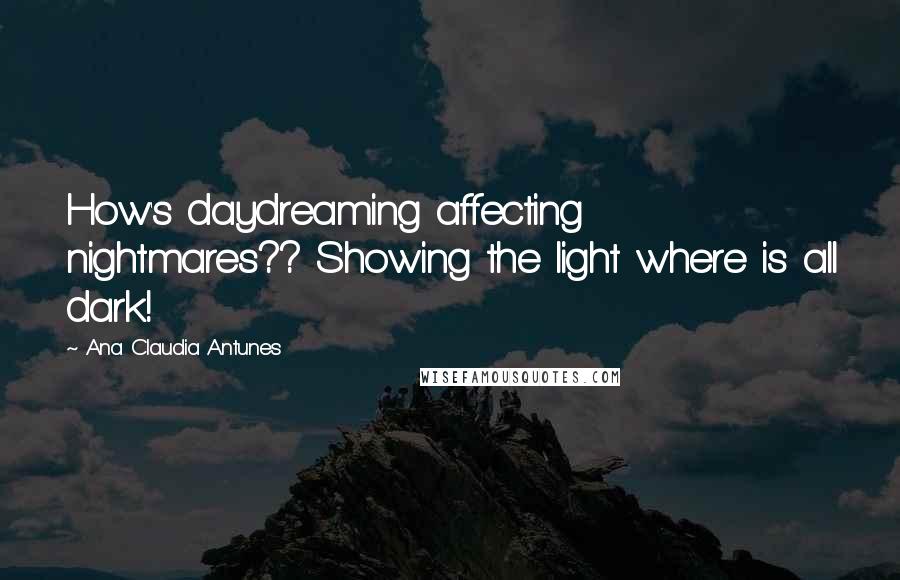 Ana Claudia Antunes Quotes: How's daydreaming affecting nightmares?? Showing the light where is all dark!