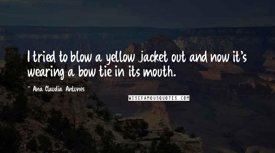 Ana Claudia Antunes Quotes: I tried to blow a yellow jacket out and now it's wearing a bow tie in its mouth.