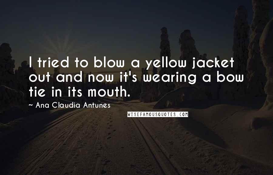 Ana Claudia Antunes Quotes: I tried to blow a yellow jacket out and now it's wearing a bow tie in its mouth.