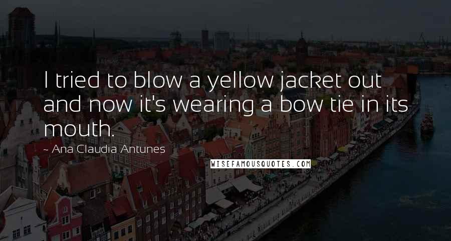 Ana Claudia Antunes Quotes: I tried to blow a yellow jacket out and now it's wearing a bow tie in its mouth.