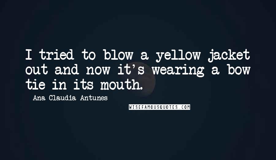 Ana Claudia Antunes Quotes: I tried to blow a yellow jacket out and now it's wearing a bow tie in its mouth.