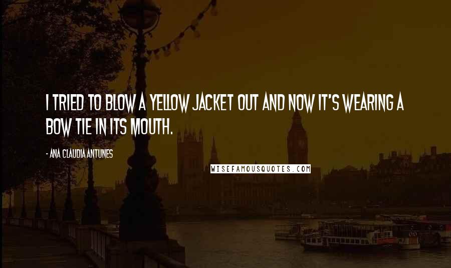 Ana Claudia Antunes Quotes: I tried to blow a yellow jacket out and now it's wearing a bow tie in its mouth.