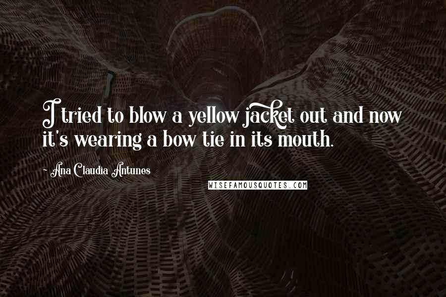 Ana Claudia Antunes Quotes: I tried to blow a yellow jacket out and now it's wearing a bow tie in its mouth.