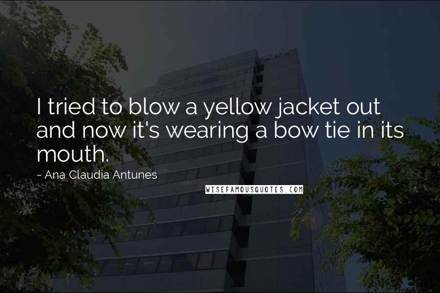 Ana Claudia Antunes Quotes: I tried to blow a yellow jacket out and now it's wearing a bow tie in its mouth.