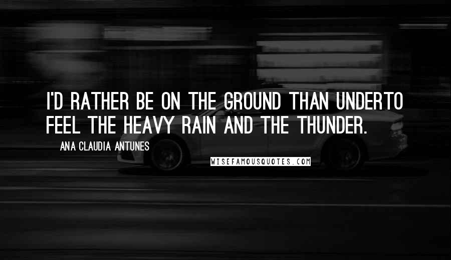 Ana Claudia Antunes Quotes: I'd rather be on the ground than underTo feel the heavy rain and the thunder.