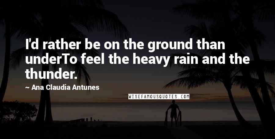 Ana Claudia Antunes Quotes: I'd rather be on the ground than underTo feel the heavy rain and the thunder.