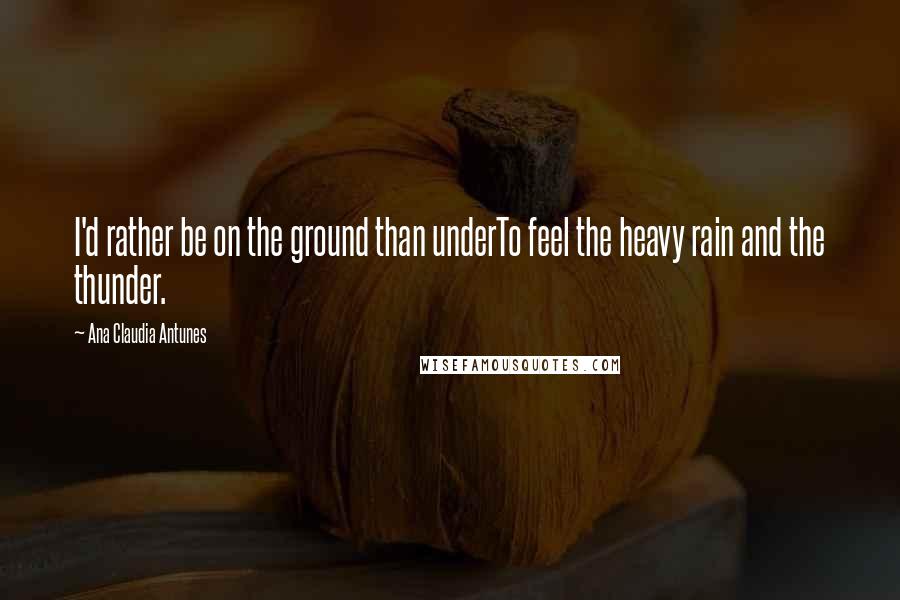 Ana Claudia Antunes Quotes: I'd rather be on the ground than underTo feel the heavy rain and the thunder.