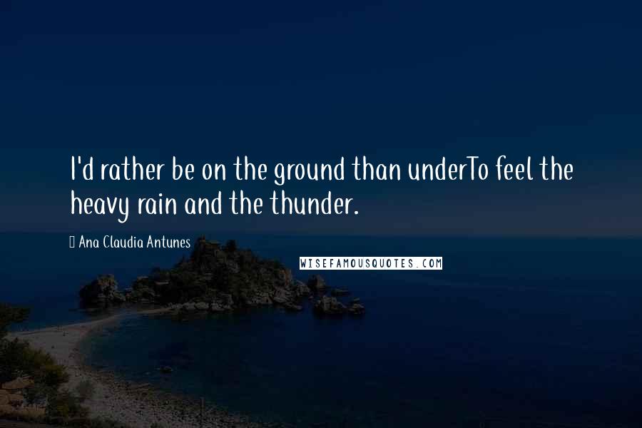 Ana Claudia Antunes Quotes: I'd rather be on the ground than underTo feel the heavy rain and the thunder.
