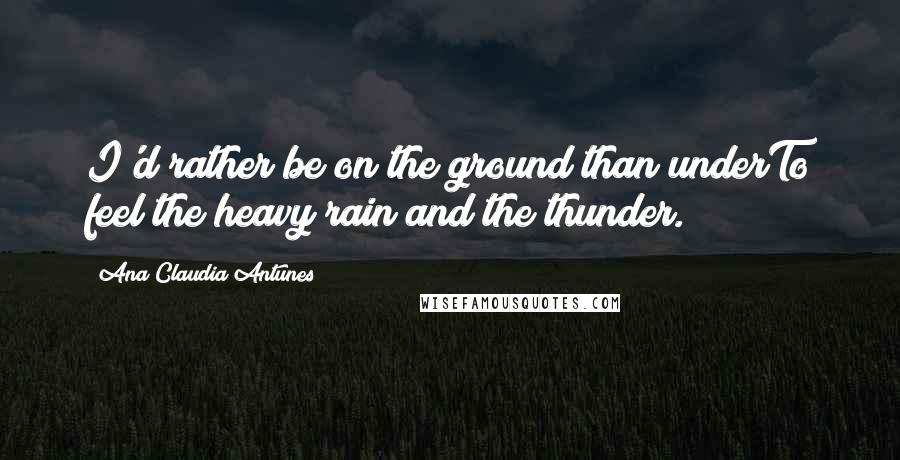 Ana Claudia Antunes Quotes: I'd rather be on the ground than underTo feel the heavy rain and the thunder.