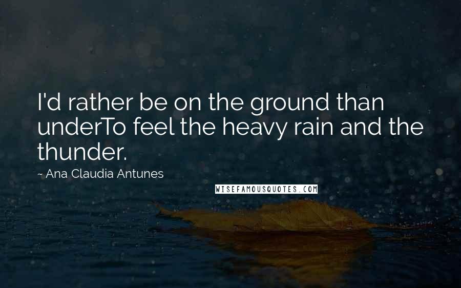 Ana Claudia Antunes Quotes: I'd rather be on the ground than underTo feel the heavy rain and the thunder.