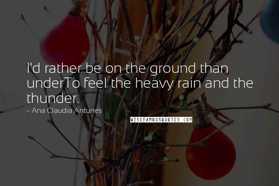 Ana Claudia Antunes Quotes: I'd rather be on the ground than underTo feel the heavy rain and the thunder.