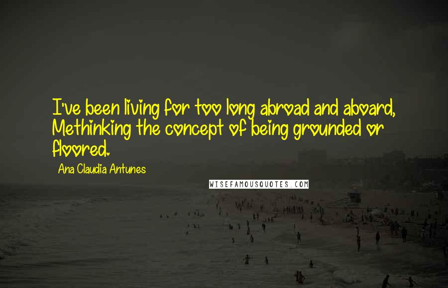 Ana Claudia Antunes Quotes: I've been living for too long abroad and aboard, Methinking the concept of being grounded or floored.