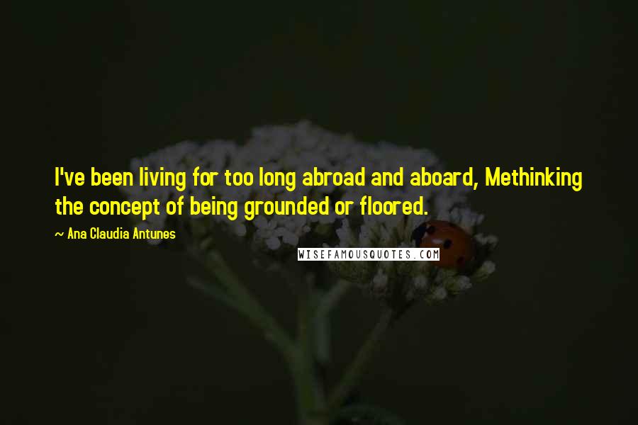 Ana Claudia Antunes Quotes: I've been living for too long abroad and aboard, Methinking the concept of being grounded or floored.