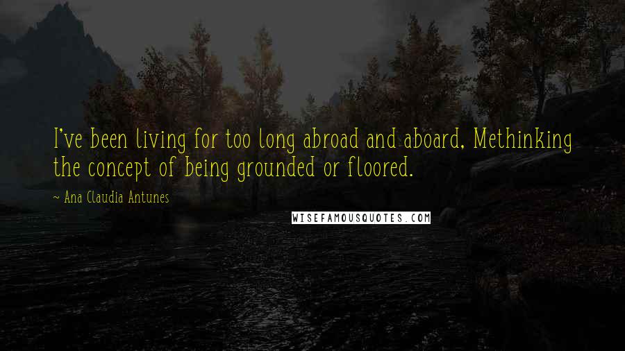 Ana Claudia Antunes Quotes: I've been living for too long abroad and aboard, Methinking the concept of being grounded or floored.