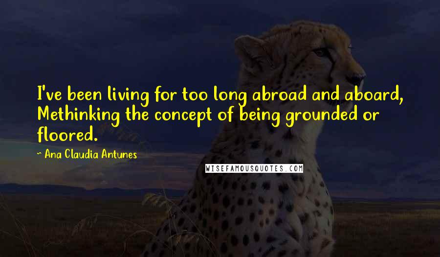 Ana Claudia Antunes Quotes: I've been living for too long abroad and aboard, Methinking the concept of being grounded or floored.