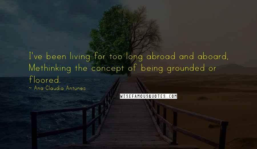 Ana Claudia Antunes Quotes: I've been living for too long abroad and aboard, Methinking the concept of being grounded or floored.