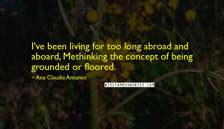 Ana Claudia Antunes Quotes: I've been living for too long abroad and aboard, Methinking the concept of being grounded or floored.