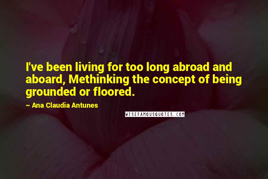 Ana Claudia Antunes Quotes: I've been living for too long abroad and aboard, Methinking the concept of being grounded or floored.