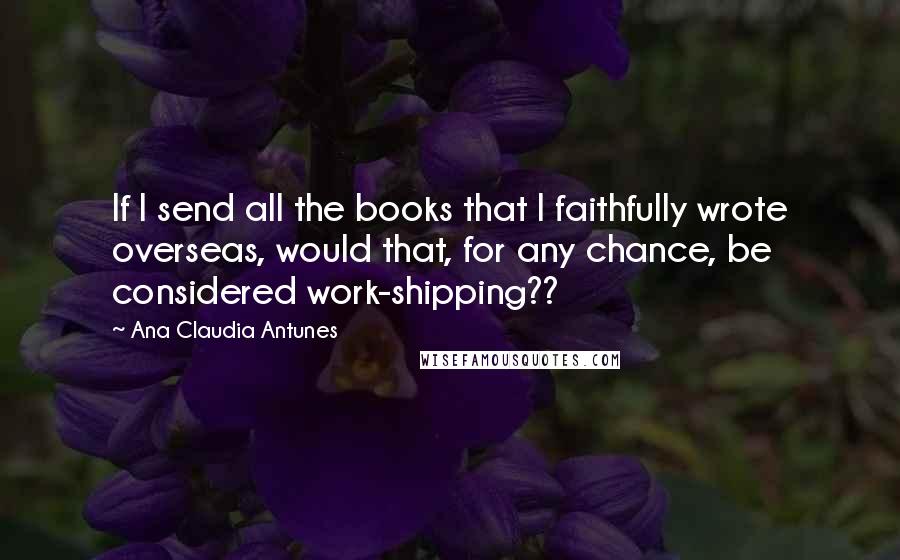 Ana Claudia Antunes Quotes: If I send all the books that I faithfully wrote overseas, would that, for any chance, be considered work-shipping??