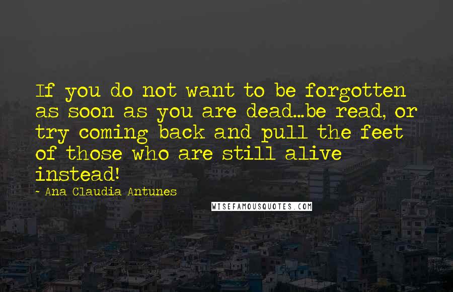 Ana Claudia Antunes Quotes: If you do not want to be forgotten as soon as you are dead...be read, or try coming back and pull the feet of those who are still alive instead!