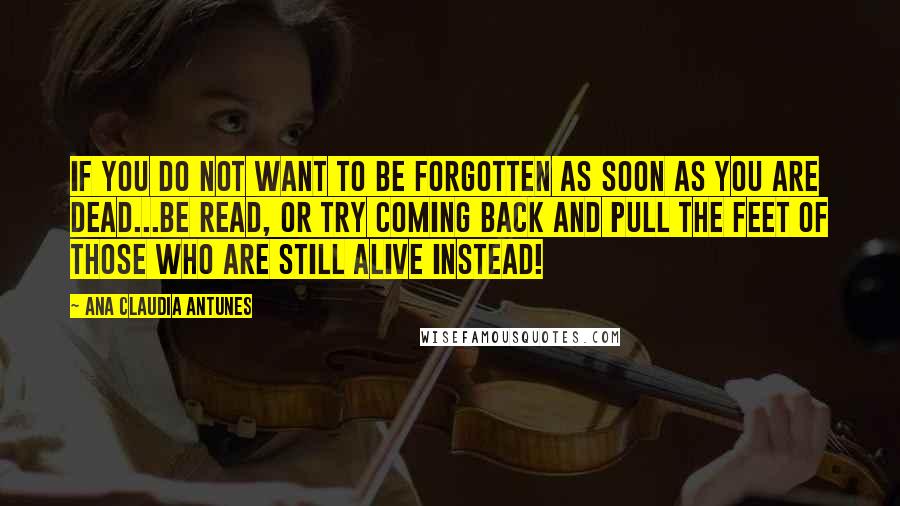 Ana Claudia Antunes Quotes: If you do not want to be forgotten as soon as you are dead...be read, or try coming back and pull the feet of those who are still alive instead!