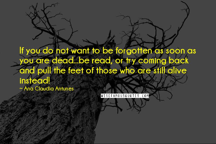 Ana Claudia Antunes Quotes: If you do not want to be forgotten as soon as you are dead...be read, or try coming back and pull the feet of those who are still alive instead!