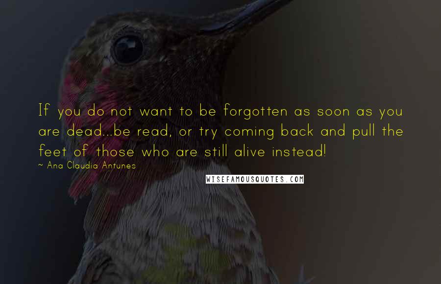 Ana Claudia Antunes Quotes: If you do not want to be forgotten as soon as you are dead...be read, or try coming back and pull the feet of those who are still alive instead!