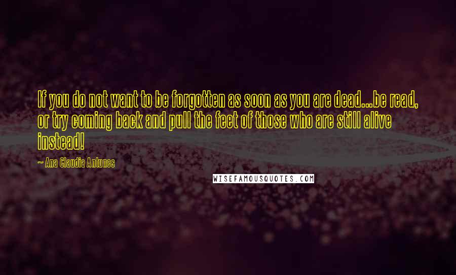 Ana Claudia Antunes Quotes: If you do not want to be forgotten as soon as you are dead...be read, or try coming back and pull the feet of those who are still alive instead!