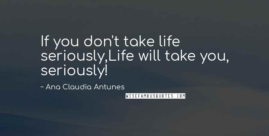 Ana Claudia Antunes Quotes: If you don't take life seriously,Life will take you, seriously!