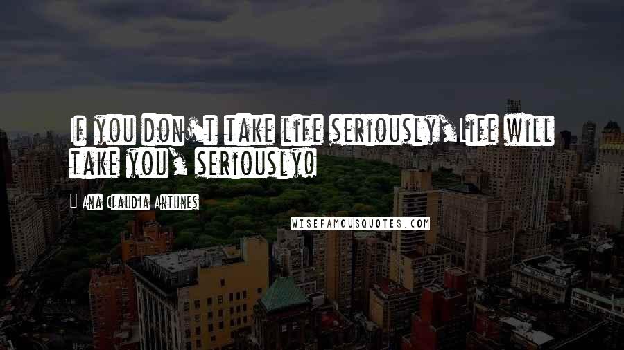 Ana Claudia Antunes Quotes: If you don't take life seriously,Life will take you, seriously!