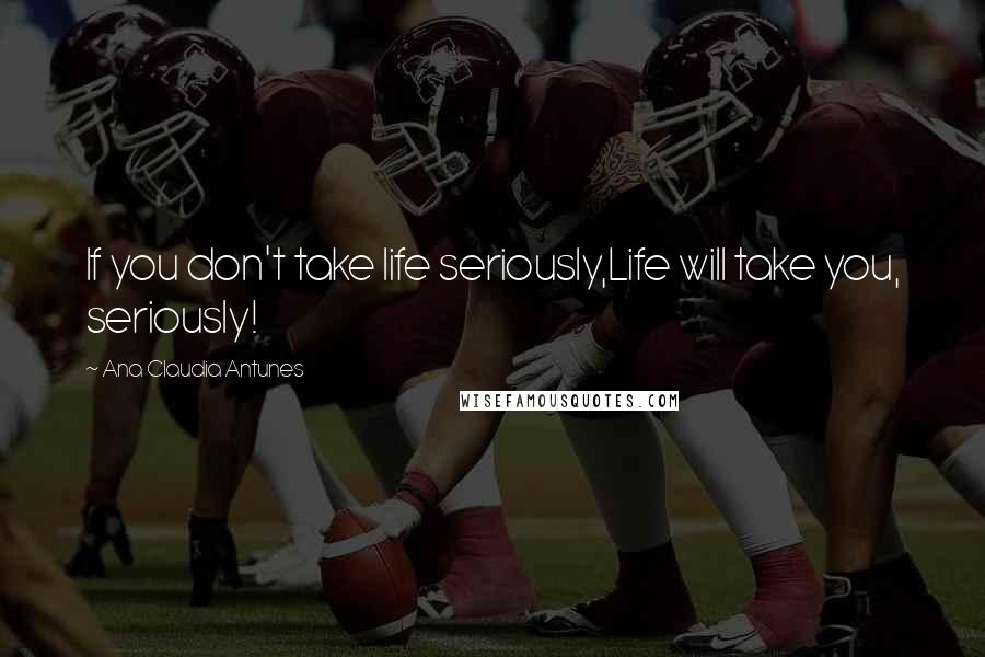 Ana Claudia Antunes Quotes: If you don't take life seriously,Life will take you, seriously!