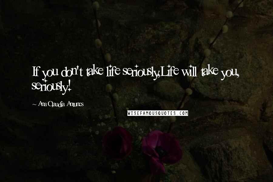Ana Claudia Antunes Quotes: If you don't take life seriously,Life will take you, seriously!