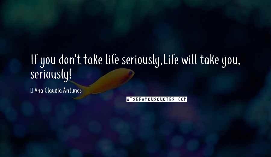 Ana Claudia Antunes Quotes: If you don't take life seriously,Life will take you, seriously!