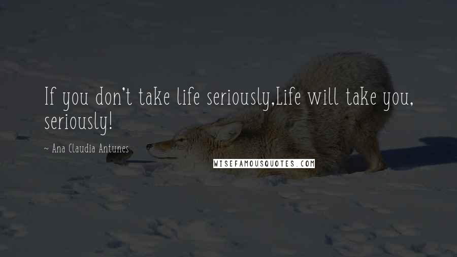 Ana Claudia Antunes Quotes: If you don't take life seriously,Life will take you, seriously!