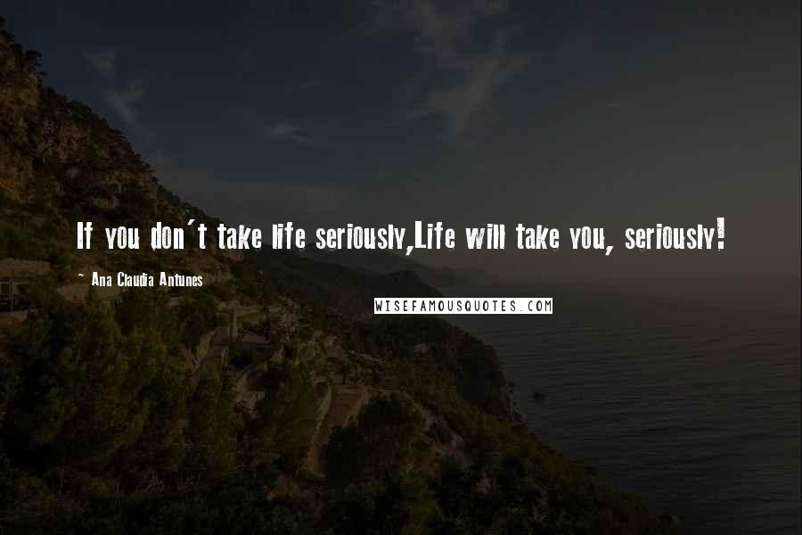 Ana Claudia Antunes Quotes: If you don't take life seriously,Life will take you, seriously!
