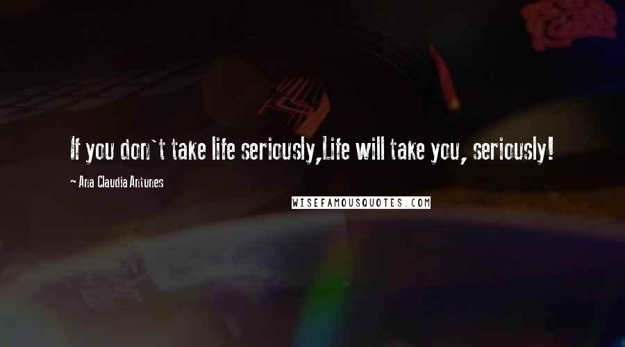 Ana Claudia Antunes Quotes: If you don't take life seriously,Life will take you, seriously!