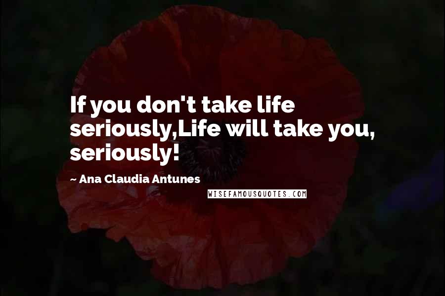 Ana Claudia Antunes Quotes: If you don't take life seriously,Life will take you, seriously!