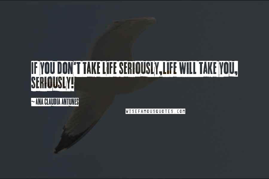 Ana Claudia Antunes Quotes: If you don't take life seriously,Life will take you, seriously!
