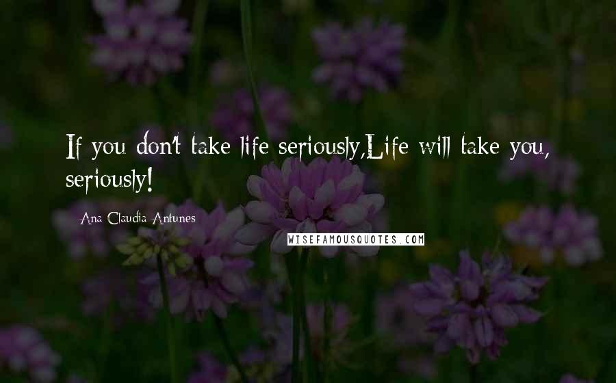 Ana Claudia Antunes Quotes: If you don't take life seriously,Life will take you, seriously!