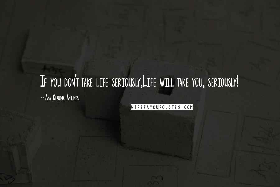 Ana Claudia Antunes Quotes: If you don't take life seriously,Life will take you, seriously!