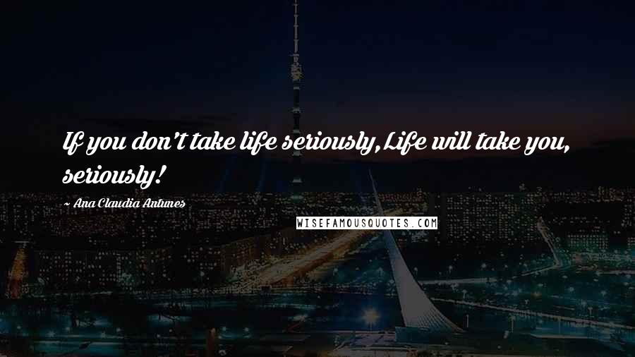Ana Claudia Antunes Quotes: If you don't take life seriously,Life will take you, seriously!