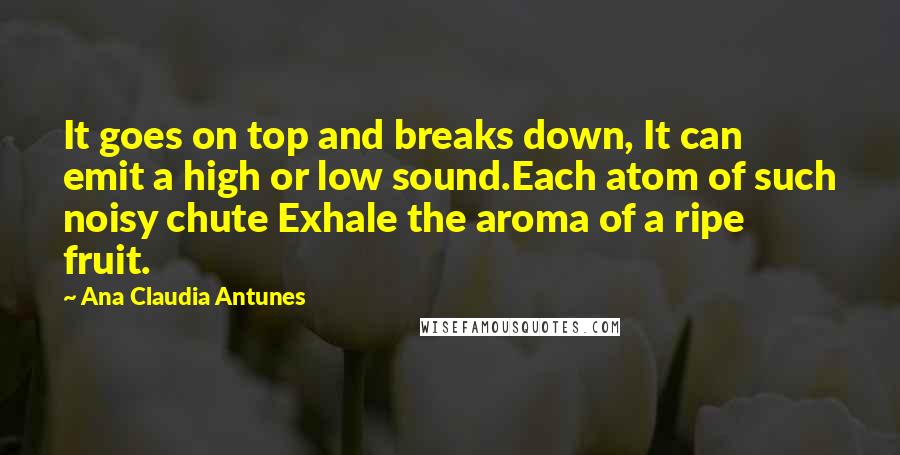 Ana Claudia Antunes Quotes: It goes on top and breaks down, It can emit a high or low sound.Each atom of such noisy chute Exhale the aroma of a ripe fruit.