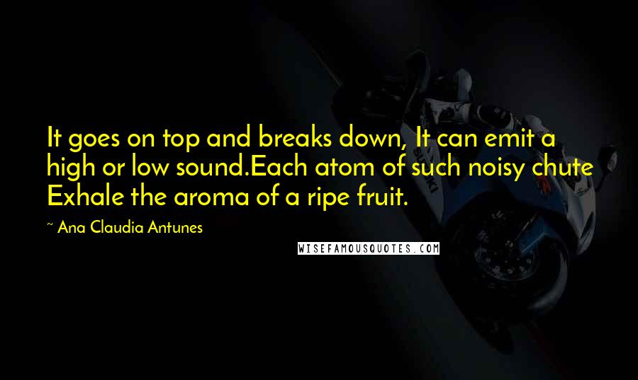 Ana Claudia Antunes Quotes: It goes on top and breaks down, It can emit a high or low sound.Each atom of such noisy chute Exhale the aroma of a ripe fruit.